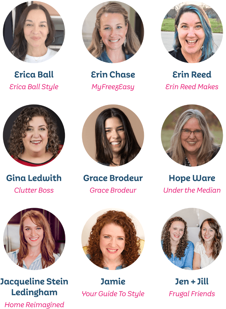 Erica Ball, Erica Ball Style; Erin Chase, MyFreezEasy; Erin Reed, Erin Reed Makes; Gina Ledwith, Clutter Boss; Grace Brodeur, Grace Brodeur; Hope Ware, Under the Median; Jacqueline Stein Ledingham, Home Reimagined; Jamie, Your Guide To Style; Jen + Jill, Frugal Friends