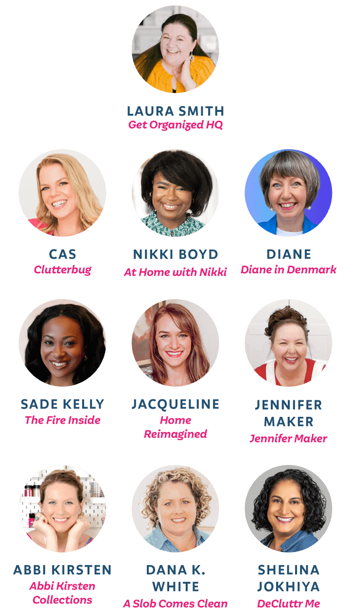 Laura Smith from Get Organized HQ, Cas from Clutterbug, Nikki Boyd from At Home with Nikki, Diane in Denmark, Sade Kelly from The Fire Inside, Jacqueline from Home Reimagined, Jennifer Maker, Abbi Kirsten from Abbi Kirsten Collections, Dana K. White from A Slob Comes Clean, Shelina Jokhiya from DeCluttr Me